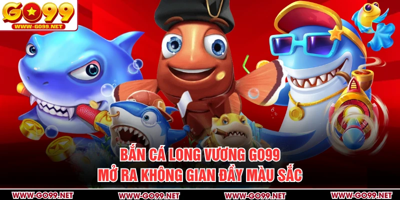Bắn Cá Long Vương GO99 mở ra không gian đầy màu sắc