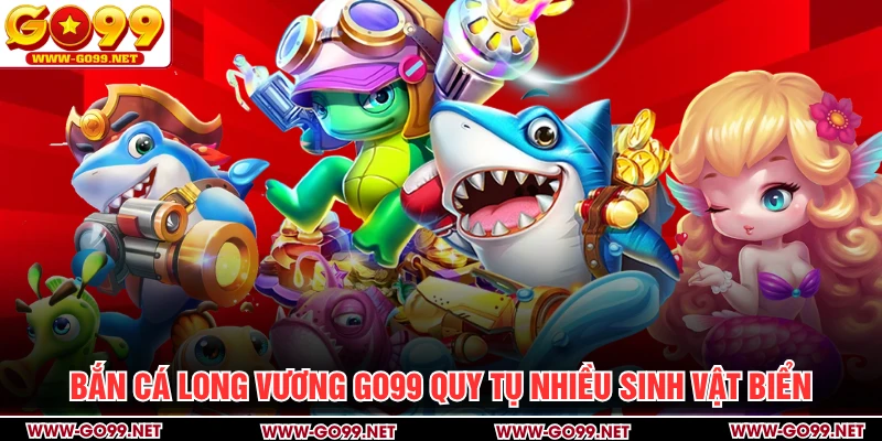 Bắn Cá Long Vương GO99 quy tụ nhiều sinh vật biển