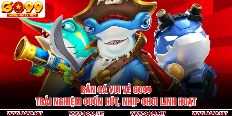 Bắn Cá Vui Vẻ GO99 – Trải Nghiệm Cuốn Hút, Nhịp Chơi Linh Hoạt