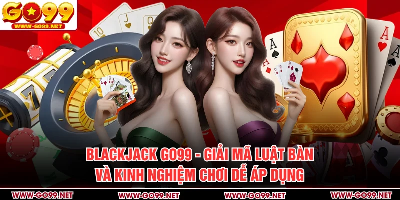 Blackjack GO99 - Giải Mã Luật Bàn Và Kinh Nghiệm Chơi Dễ Áp Dụng
