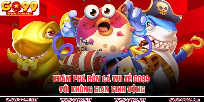 Khám phá Bắn Cá Vui Vẻ GO99 với không gian sinh động