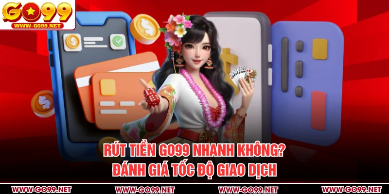 Rút Tiền GO99 Nhanh Không? Đánh Giá Tốc Độ Giao Dịch