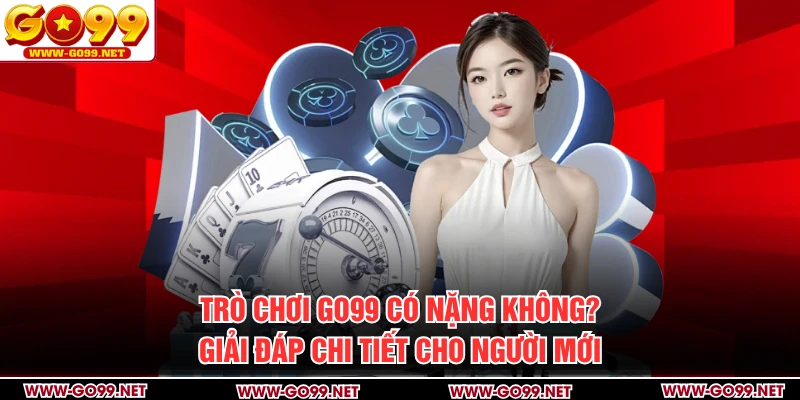Trò Chơi GO99 Có Nặng Không? Giải Đáp Thông Minh Từ A - Z