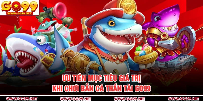 Ưu tiên mục tiêu giá trị khi chơi bắn cá thần tài GO99